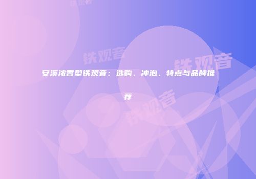 安溪浓香型铁观音：选购、冲泡、特点与品牌推荐