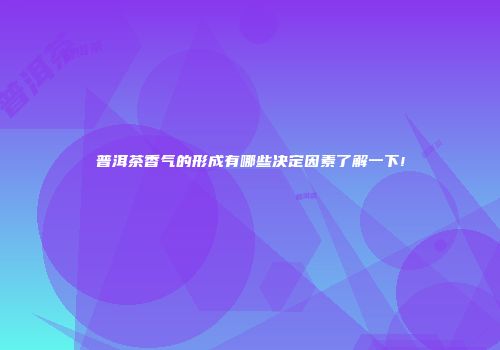 普洱茶香气的形成有哪些决定因素了解一下!