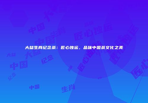 大益生肖纪念茶：匠心独运，品味中国茶文化之美