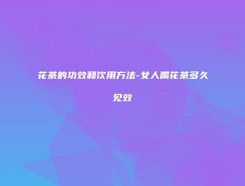 花茶的功效和饮用方法-女人喝花茶多久见效