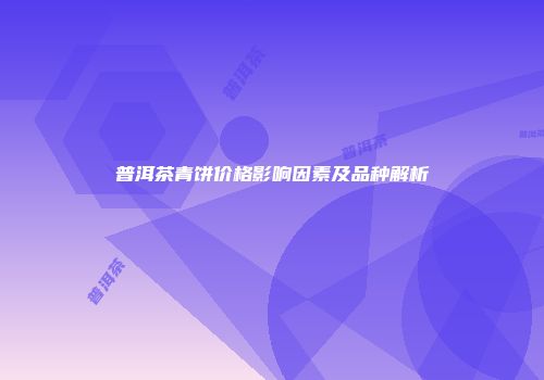 普洱茶青饼价格影响因素及品种解析