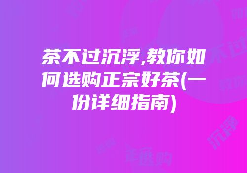 茶不过沉浮,教你如何选购正宗好茶(一份详细指南)