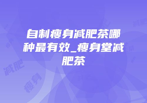 自制瘦身减肥茶哪种最有效_瘦身堂减肥茶