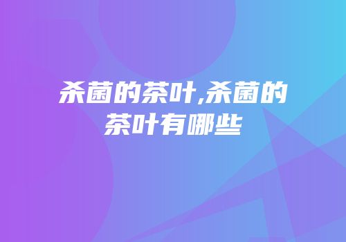 杀菌的茶叶,杀菌的茶叶有哪些