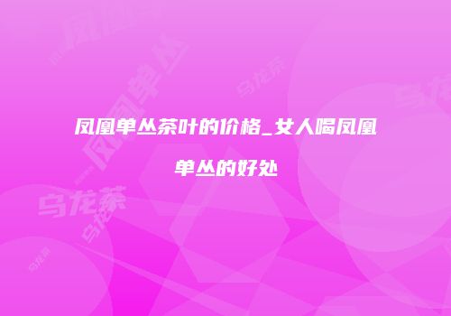 凤凰单丛茶叶的价格_女人喝凤凰单丛的好处