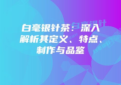 白毫银针茶：深入解析其定义、特点、制作与品鉴