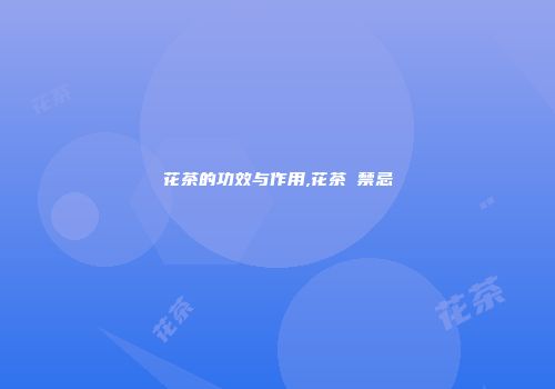花茶的功效与作用,花茶 禁忌