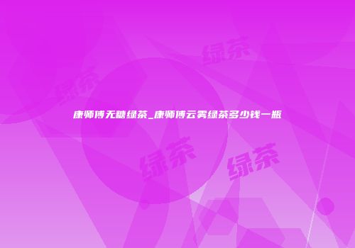 康师傅无糖绿茶_康师傅云雾绿茶多少钱一瓶