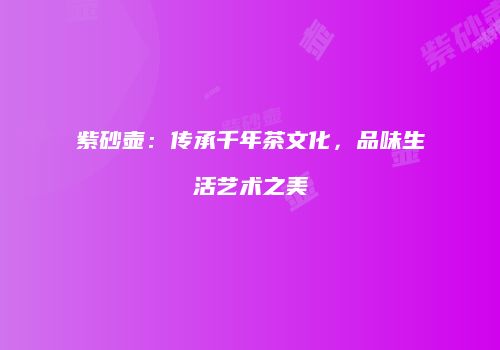 紫砂壶：传承千年茶文化，品味生活艺术之美