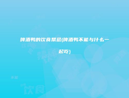 啤酒鸭的饮食禁忌(啤酒鸭不能与什么一起吃)
