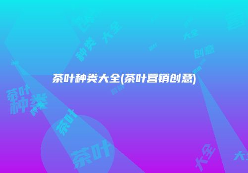 茶叶种类大全(茶叶营销创意)