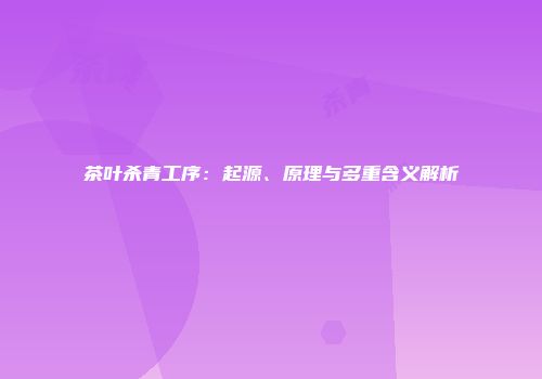 茶叶杀青工序：起源、原理与多重含义解析