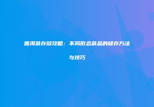 普洱茶存放攻略：不同形态茶品的储存方法与技巧