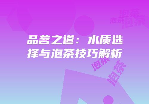 品茗之道：水质选择与泡茶技巧解析