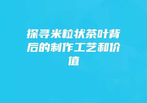 探寻米粒状茶叶背后的制作工艺和价值