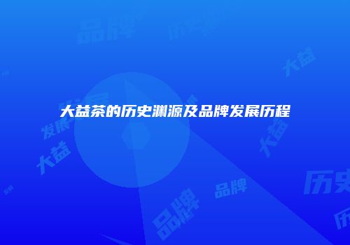 大益茶的历史渊源及品牌发展历程