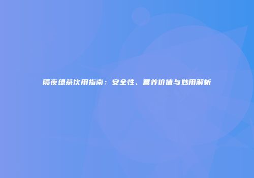 隔夜绿茶饮用指南：安全性、营养价值与妙用解析