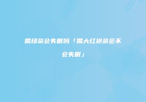 喝绿茶会失眠吗「喝大红袍茶会不会失眠」