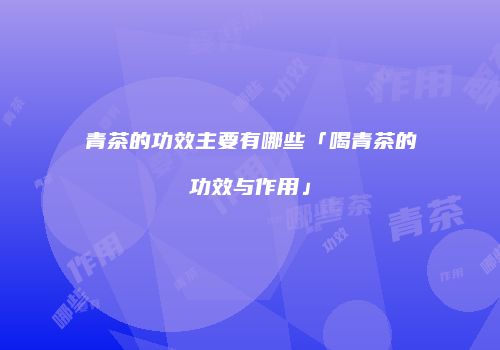 青茶的功效主要有哪些「喝青茶的功效与作用」
