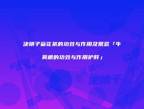 决明子菊花茶的功效与作用及禁忌「牛蒡根的功效与作用护肝」