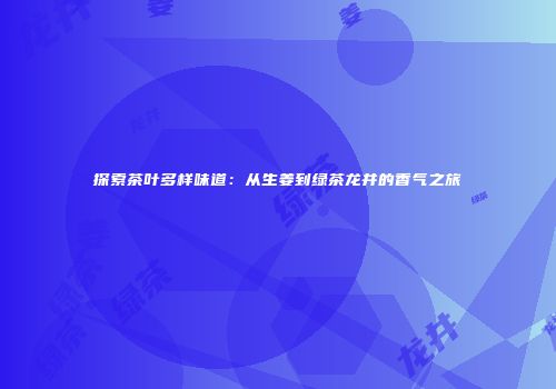 探索茶叶多样味道：从生姜到绿茶龙井的香气之旅