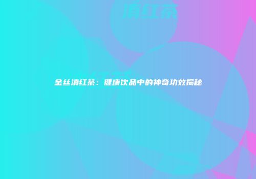 金丝滇红茶：健康饮品中的神奇功效揭秘