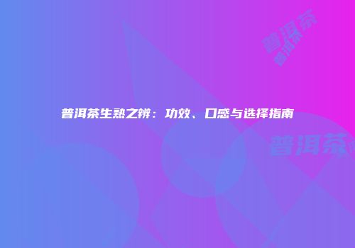 普洱茶生熟之辨：功效、口感与选择指南