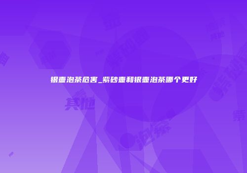 银壶泡茶危害_紫砂壶和银壶泡茶哪个更好