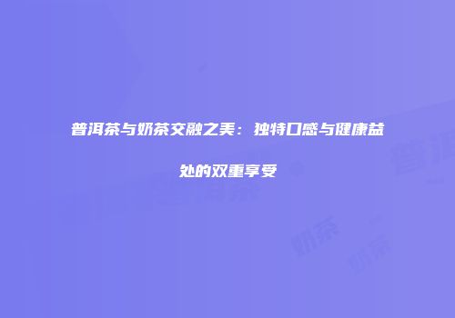 普洱茶与奶茶交融之美：独特口感与健康益处的双重享受
