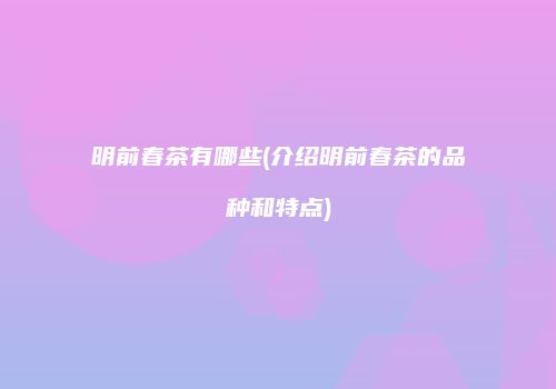 明前春茶有哪些(介绍明前春茶的品种和特点)