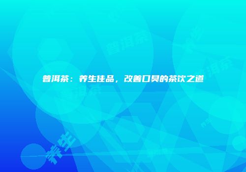 普洱茶：养生佳品，改善口臭的茶饮之道