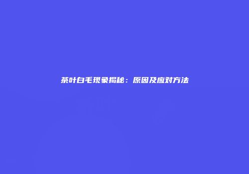 茶叶白毛现象揭秘：原因及应对方法