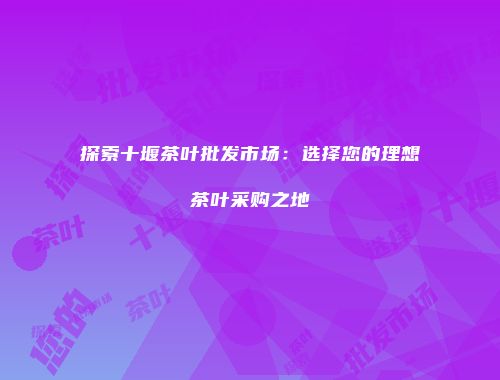 探索十堰茶叶批发市场：选择您的理想茶叶采购之地
