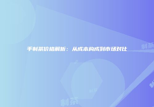 手制茶价格解析：从成本构成到市场对比