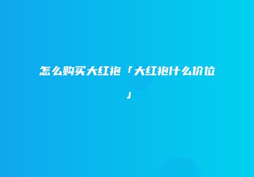 怎么购买大红袍「大红袍什么价位」