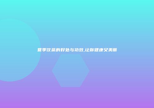 夏季饮茶的好处与功效,让你健康又美丽