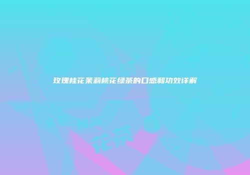 玫瑰桂花茉莉桃花绿茶的口感和功效详解