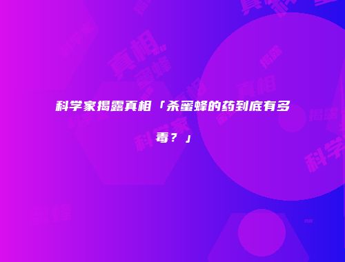 科学家揭露真相「杀蜜蜂的药到底有多毒？」