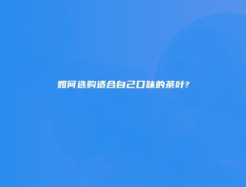 如何选购适合自己口味的茶叶?