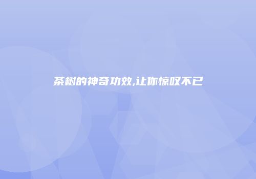 茶树的神奇功效,让你惊叹不已