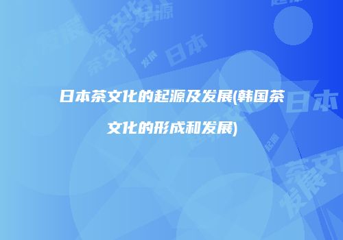 日本茶文化的起源及发展(韩国茶文化的形成和发展)
