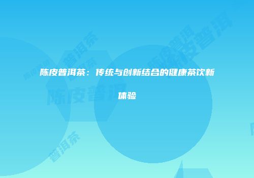 陈皮普洱茶：传统与创新结合的健康茶饮新体验