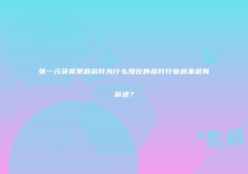 张一元获奖茉莉茶叶为什么现在的茶叶行业越来越有前途？