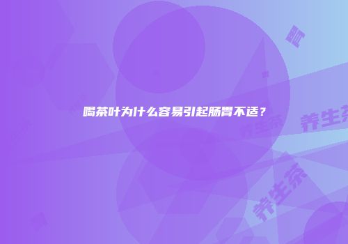 喝茶叶为什么容易引起肠胃不适？