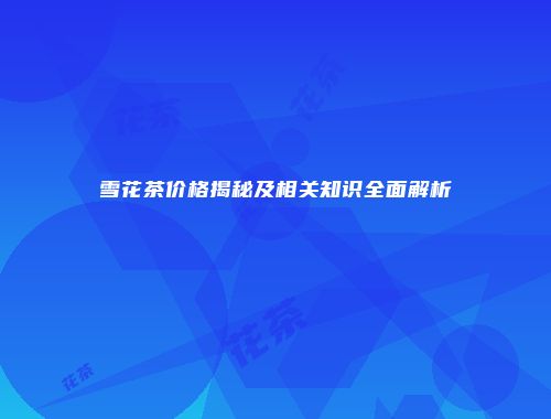 雪花茶价格揭秘及相关知识全面解析