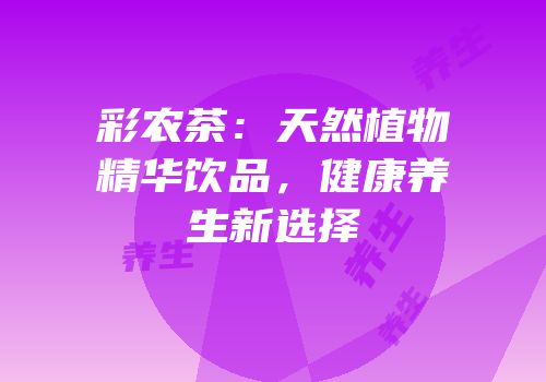 彩农茶：天然植物精华饮品，健康养生新选择