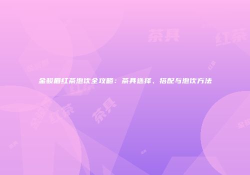 金骏眉红茶泡饮全攻略：茶具选择、搭配与泡饮方法