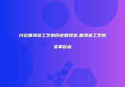 讨论普洱茶工艺的历史和现状,普洱茶工艺的变革起点