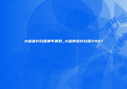 大益金针白莲哪年最好_大益牌金针白莲2007