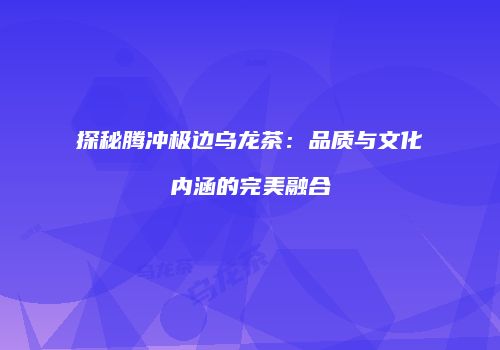 探秘腾冲极边乌龙茶：品质与文化内涵的完美融合